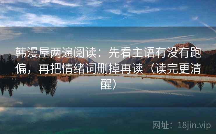 韩漫屋两遍阅读:先看主语有没有跑偏,再把情绪词删掉再读(读完更清醒) 韩漫屋两遍阅读:先看主语有没有跑偏,再把情绪词删掉再读(读完更清醒)