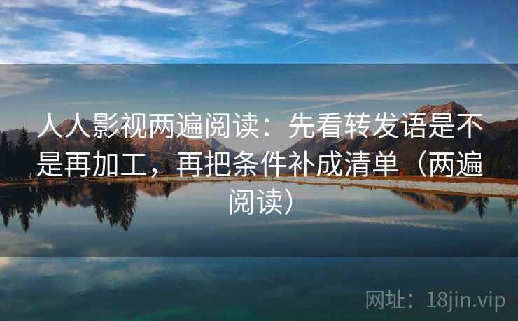 人人影视两遍阅读:先看转发语是不是再加工,再把条件补成清单(两遍阅读) 人人影视两遍阅读:先看转发语是不是再加工,再把条件补成清单(两遍阅读)
