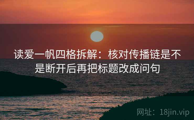读爱一帆四格拆解:核对传播链是不是断开后再把标题改成问句 读爱一帆四格拆解:核对传播链是不是断开后再把标题改成问句