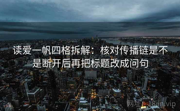 读爱一帆四格拆解:核对传播链是不是断开后再把标题改成问句 读爱一帆四格拆解:核对传播链是不是断开后再把标题改成问句