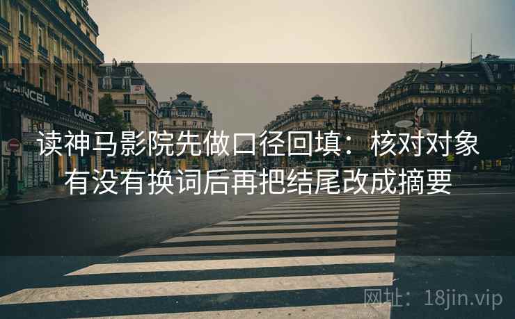 读神马影院先做口径回填:核对对象有没有换词后再把结尾改成摘要 读神马影院先做口径回填:核对对象有没有换词后再把结尾改成摘要
