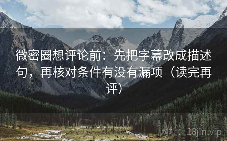 微密圈想评论前:先把字幕改成描述句,再核对条件有没有漏项(读完再评) 微密圈想评论前:先把字幕改成描述句,再核对条件有没有漏项(读完再评)
