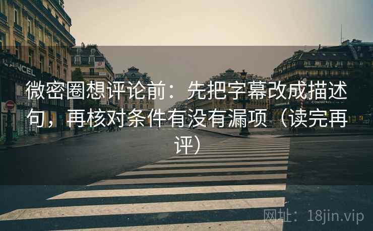 微密圈想评论前:先把字幕改成描述句,再核对条件有没有漏项(读完再评) 微密圈想评论前:先把字幕改成描述句,再核对条件有没有漏项(读完再评)