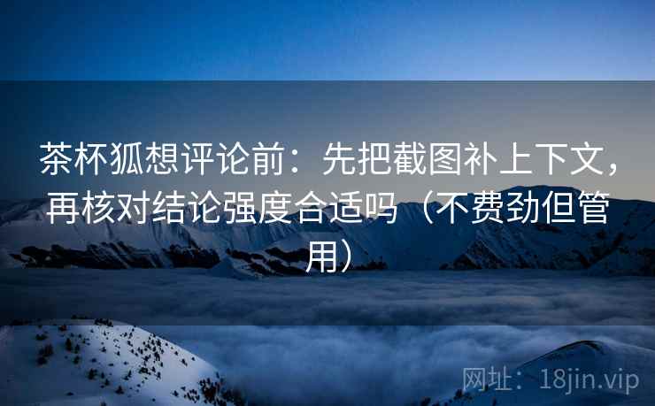 茶杯狐想评论前:先把截图补上下文,再核对结论强度合适吗(不费劲但管用) 茶杯狐想评论前:先把截图补上下文,再核对结论强度合适吗(不费劲但管用)