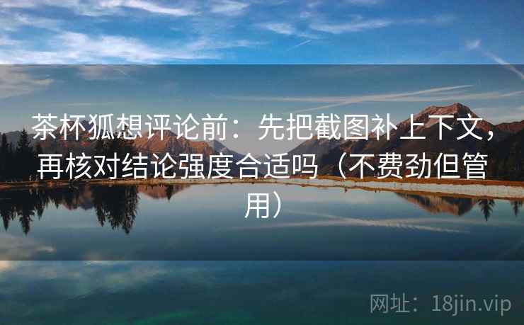 茶杯狐想评论前:先把截图补上下文,再核对结论强度合适吗(不费劲但管用) 茶杯狐想评论前:先把截图补上下文,再核对结论强度合适吗(不费劲但管用)