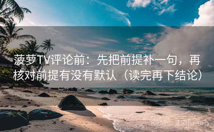菠萝TV评论前:先把前提补一句,再核对前提有没有默认(读完再下结论) 菠萝TV评论前:先把前提补一句,再核对前提有没有默认(读完再下结论)