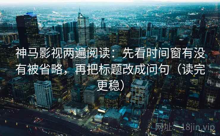 神马影视两遍阅读:先看时间窗有没有被省略,再把标题改成问句(读完更稳) 神马影视两遍阅读:先看时间窗有没有被省略,再把标题改成问句(读完更稳)