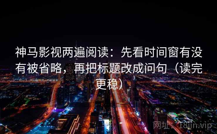 神马影视两遍阅读:先看时间窗有没有被省略,再把标题改成问句(读完更稳) 神马影视两遍阅读:先看时间窗有没有被省略,再把标题改成问句(读完更稳)