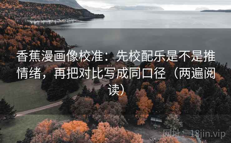 香蕉漫画像校准:先校配乐是不是推情绪,再把对比写成同口径(两遍阅读) 香蕉漫画像校准:先校配乐是不是推情绪,再把对比写成同口径(两遍阅读)