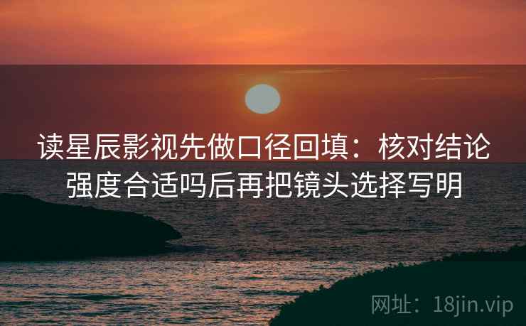读星辰影视先做口径回填:核对结论强度合适吗后再把镜头选择写明 读星辰影视先做口径回填:核对结论强度合适吗后再把镜头选择写明