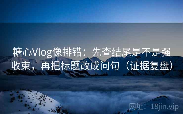糖心Vlog像排错:先查结尾是不是强收束,再把标题改成问句(证据复盘) 糖心Vlog像排错:先查结尾是不是强收束,再把标题改成问句(证据复盘)