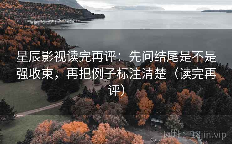 星辰影视读完再评:先问结尾是不是强收束,再把例子标注清楚(读完再评) 星辰影视读完再评:先问结尾是不是强收束,再把例子标注清楚(读完再评)