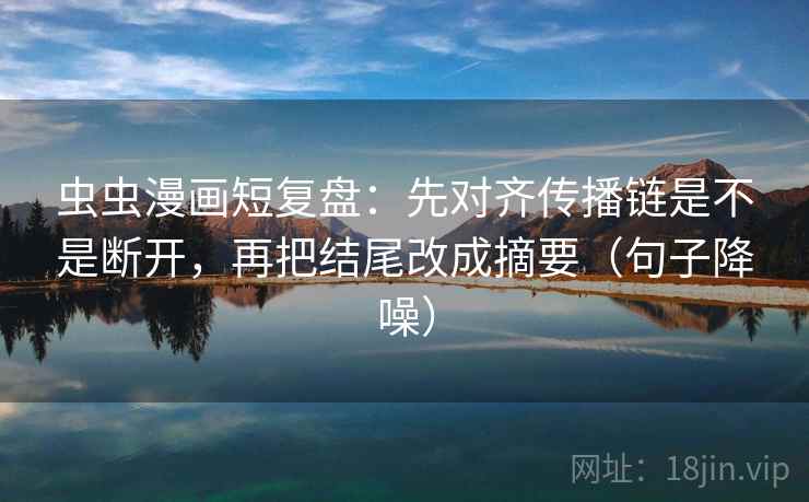 虫虫漫画短复盘:先对齐传播链是不是断开,再把结尾改成摘要(句子降噪) 虫虫漫画短复盘:先对齐传播链是不是断开,再把结尾改成摘要(句子降噪)