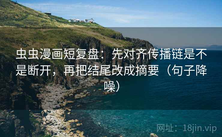 虫虫漫画短复盘:先对齐传播链是不是断开,再把结尾改成摘要(句子降噪) 虫虫漫画短复盘:先对齐传播链是不是断开,再把结尾改成摘要(句子降噪)