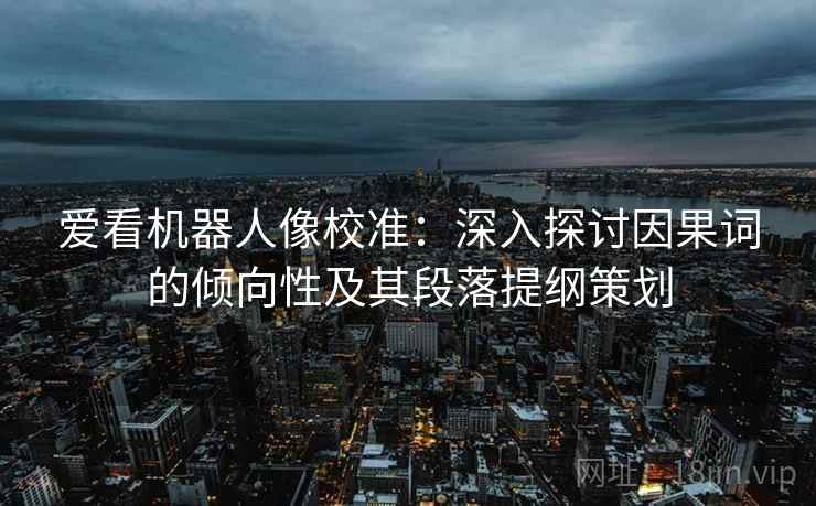 爱看机器人像校准:深入探讨因果词的倾向性及其段落提纲策划 爱看机器人像校准:深入探讨因果词的倾向性及其段落提纲策划
