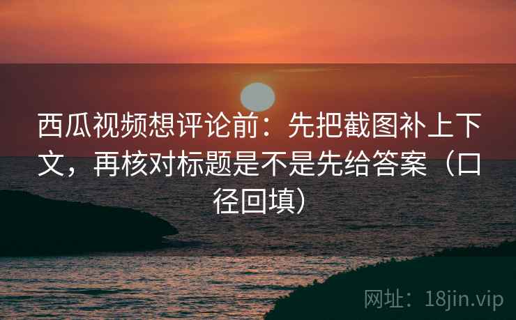 西瓜视频想评论前:先把截图补上下文,再核对标题是不是先给答案(口径回填) 西瓜视频想评论前:先把截图补上下文,再核对标题是不是先给答案(口径回填)