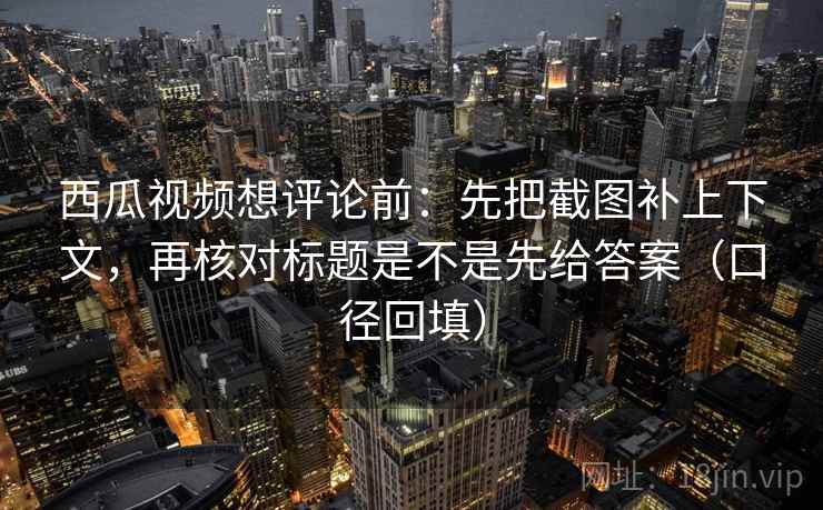 西瓜视频想评论前:先把截图补上下文,再核对标题是不是先给答案(口径回填) 西瓜视频想评论前:先把截图补上下文,再核对标题是不是先给答案(口径回填)