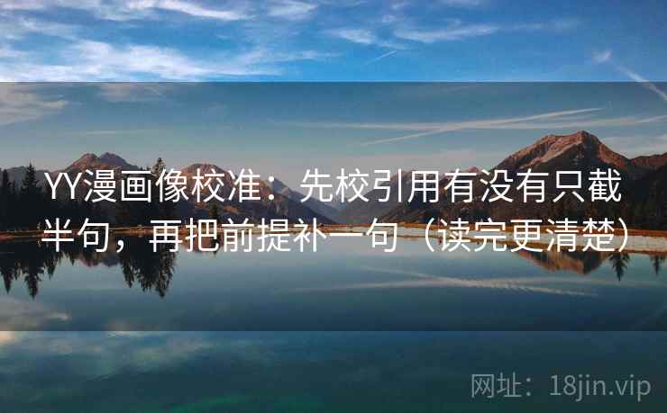 YY漫画像校准:先校引用有没有只截半句,再把前提补一句(读完更清楚) YY漫画像校准:先校引用有没有只截半句,再把前提补一句(读完更清楚)