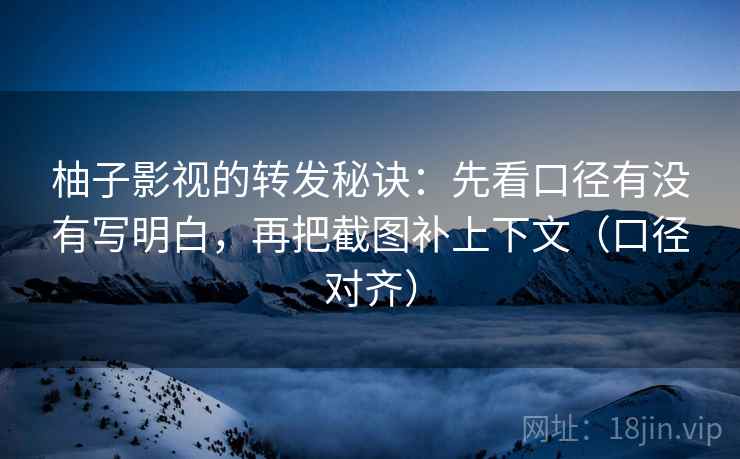 柚子影视的转发秘诀:先看口径有没有写明白,再把截图补上下文(口径对齐) 柚子影视的转发秘诀:先看口径有没有写明白,再把截图补上下文(口径对齐)