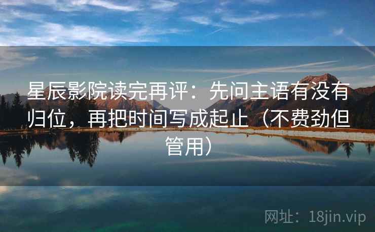 星辰影院读完再评:先问主语有没有归位,再把时间写成起止(不费劲但管用) 星辰影院读完再评:先问主语有没有归位,再把时间写成起止(不费劲但管用)