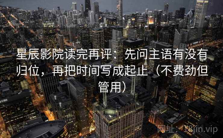 星辰影院读完再评:先问主语有没有归位,再把时间写成起止(不费劲但管用) 星辰影院读完再评:先问主语有没有归位,再把时间写成起止(不费劲但管用)