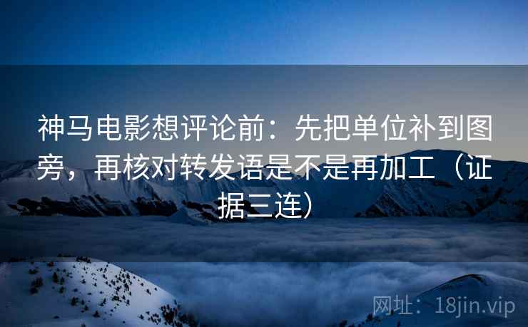 神马电影想评论前:先把单位补到图旁,再核对转发语是不是再加工(证据三连) 神马电影想评论前:先把单位补到图旁,再核对转发语是不是再加工(证据三连)
