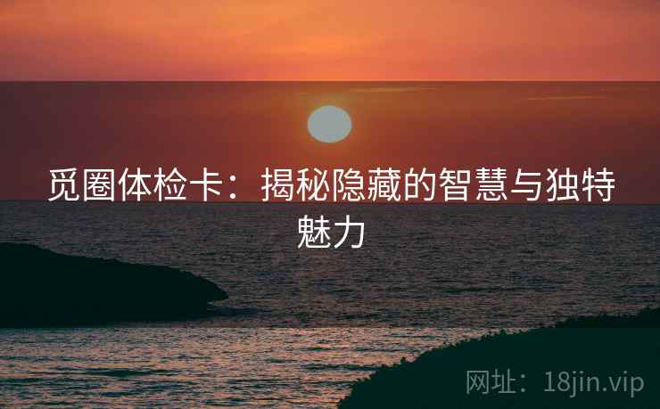 觅圈体检卡:揭秘隐藏的智慧与独特魅力 觅圈体检卡:揭秘隐藏的智慧与独特魅力