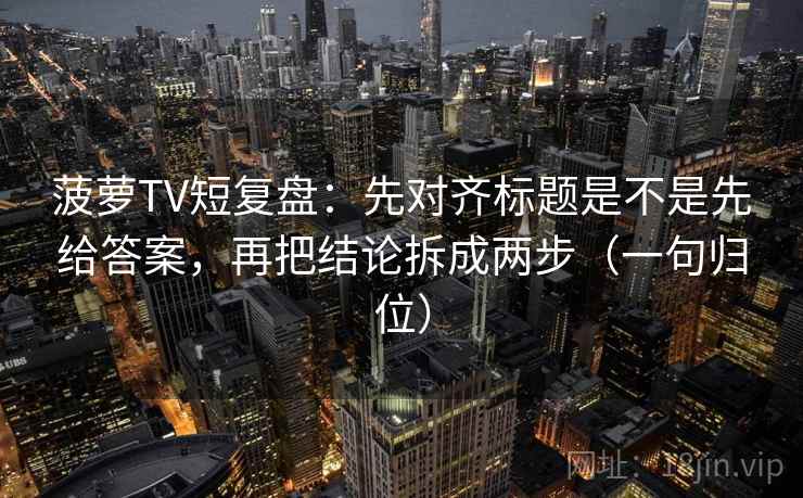 菠萝TV短复盘:先对齐标题是不是先给答案,再把结论拆成两步(一句归位) 菠萝TV短复盘:先对齐标题是不是先给答案,再把结论拆成两步(一句归位)