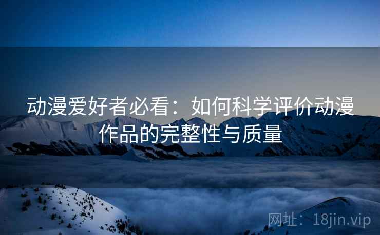 动漫爱好者必看:如何科学评价动漫作品的完整性与质量 动漫爱好者必看:如何科学评价动漫作品的完整性与质量