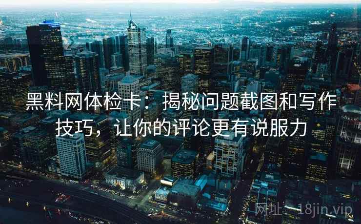黑料网体检卡:揭秘问题截图和写作技巧,让你的评论更有说服力 黑料网体检卡:揭秘问题截图和写作技巧,让你的评论更有说服力