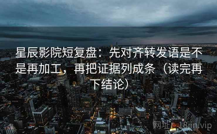 星辰影院短复盘:先对齐转发语是不是再加工,再把证据列成条(读完再下结论) 星辰影院短复盘:先对齐转发语是不是再加工,再把证据列成条(读完再下结论)