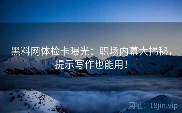 黑料网体检卡曝光:职场内幕大揭秘,提示写作也能用! 黑料网体检卡曝光:职场内幕大揭秘,提示写作也能用!