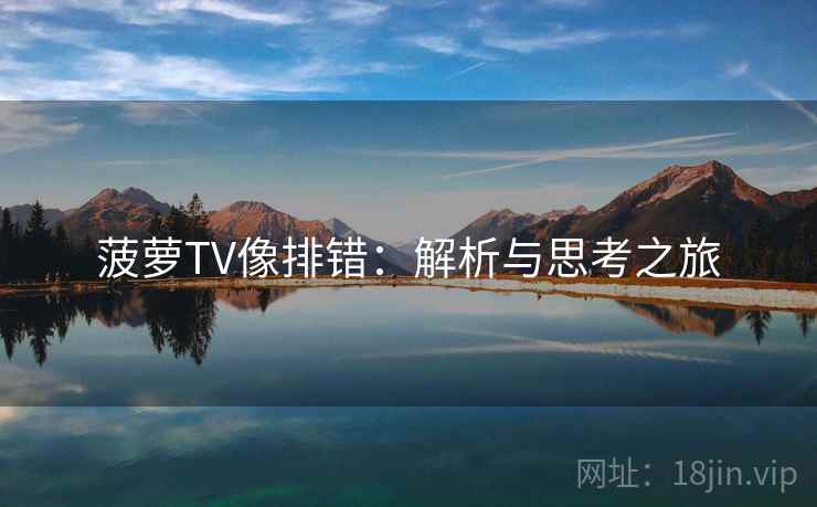 菠萝TV像排错:解析与思考之旅 菠萝TV像排错:解析与思考之旅