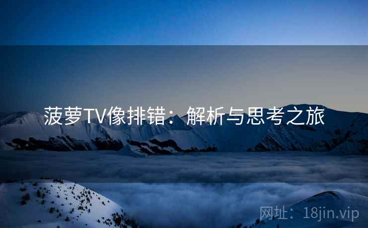 菠萝TV像排错:解析与思考之旅 菠萝TV像排错:解析与思考之旅