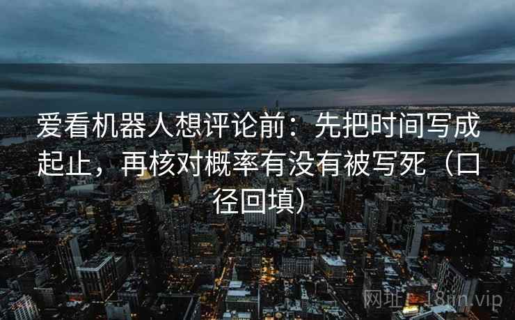 爱看机器人想评论前:先把时间写成起止,再核对概率有没有被写死(口径回填) 爱看机器人想评论前:先把时间写成起止,再核对概率有没有被写死(口径回填)