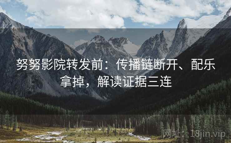 努努影院转发前:传播链断开、配乐拿掉,解读证据三连 努努影院转发前:传播链断开、配乐拿掉,解读证据三连