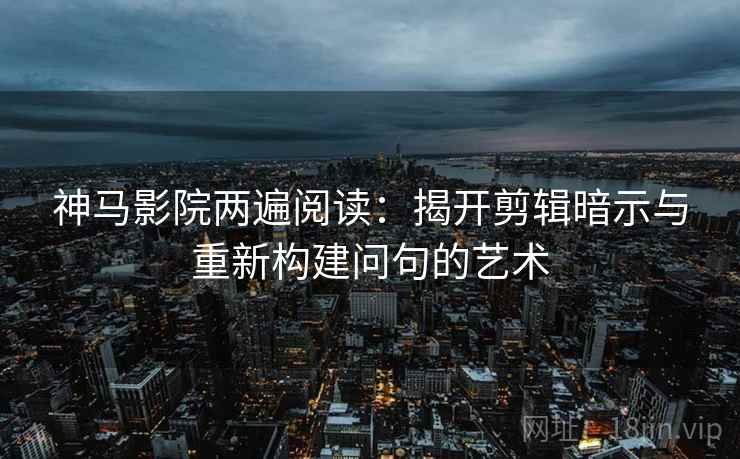 神马影院两遍阅读:揭开剪辑暗示与重新构建问句的艺术 神马影院两遍阅读:揭开剪辑暗示与重新构建问句的艺术