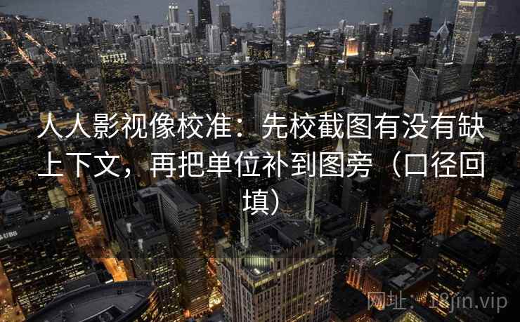 人人影视像校准:先校截图有没有缺上下文,再把单位补到图旁(口径回填) 人人影视像校准:先校截图有没有缺上下文,再把单位补到图旁(口径回填)