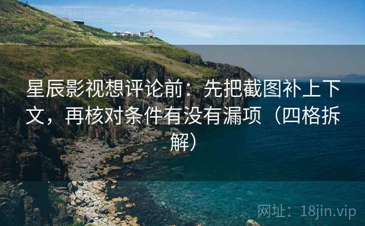 星辰影视想评论前:先把截图补上下文,再核对条件有没有漏项(四格拆解) 星辰影视想评论前:先把截图补上下文,再核对条件有没有漏项(四格拆解)