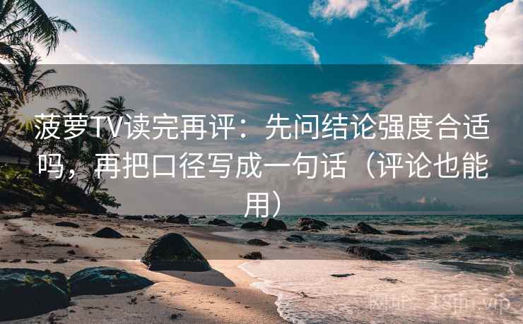 菠萝TV读完再评:先问结论强度合适吗,再把口径写成一句话(评论也能用) 菠萝TV读完再评:先问结论强度合适吗,再把口径写成一句话(评论也能用)