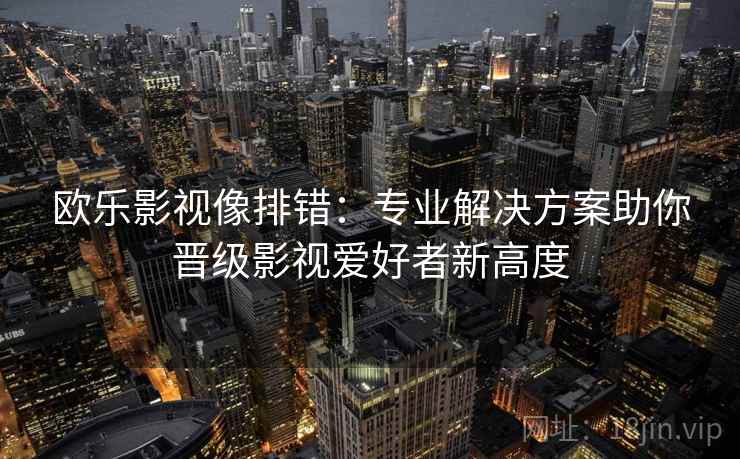 欧乐影视像排错:专业解决方案助你晋级影视爱好者新高度 欧乐影视像排错:专业解决方案助你晋级影视爱好者新高度