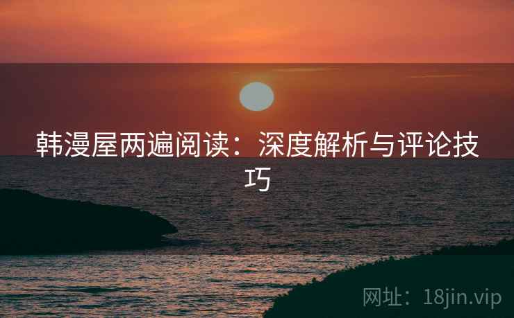 韩漫屋两遍阅读:深度解析与评论技巧 韩漫屋两遍阅读:深度解析与评论技巧