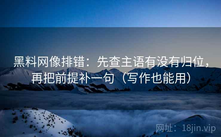 黑料网像排错:先查主语有没有归位,再把前提补一句(写作也能用) 黑料网像排错:先查主语有没有归位,再把前提补一句(写作也能用)
