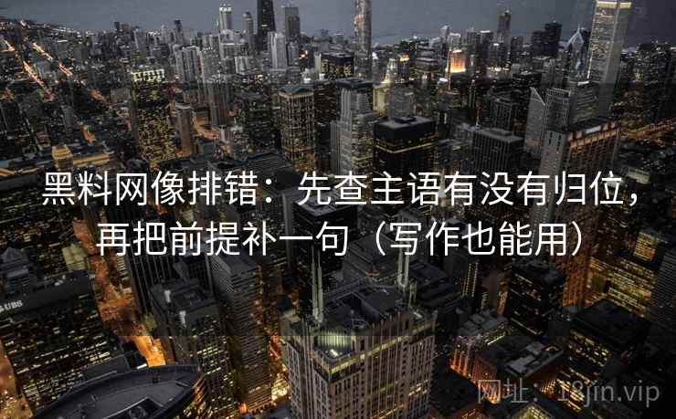 黑料网像排错:先查主语有没有归位,再把前提补一句(写作也能用) 黑料网像排错:先查主语有没有归位,再把前提补一句(写作也能用)