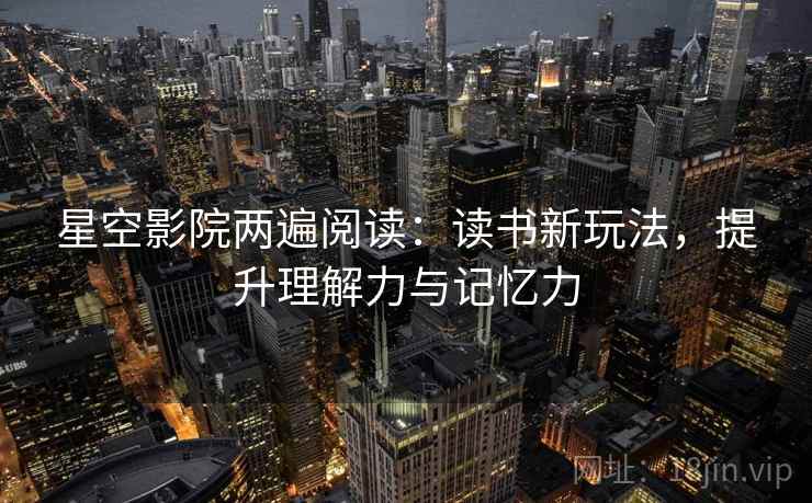 星空影院两遍阅读:读书新玩法,提升理解力与记忆力 星空影院两遍阅读:读书新玩法,提升理解力与记忆力