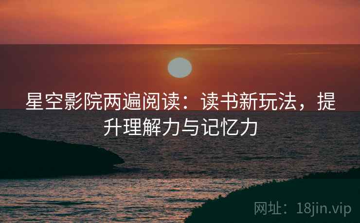 星空影院两遍阅读:读书新玩法,提升理解力与记忆力 星空影院两遍阅读:读书新玩法,提升理解力与记忆力
