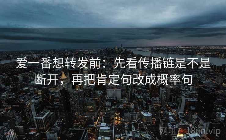 爱一番想转发前:先看传播链是不是断开,再把肯定句改成概率句 爱一番想转发前:先看传播链是不是断开,再把肯定句改成概率句
