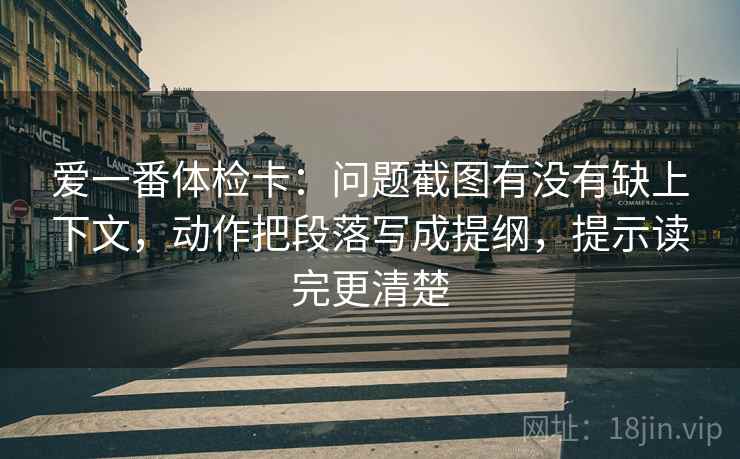 爱一番体检卡:问题截图有没有缺上下文,动作把段落写成提纲,提示读完更清楚 爱一番体检卡:问题截图有没有缺上下文,动作把段落写成提纲,提示读完更清楚