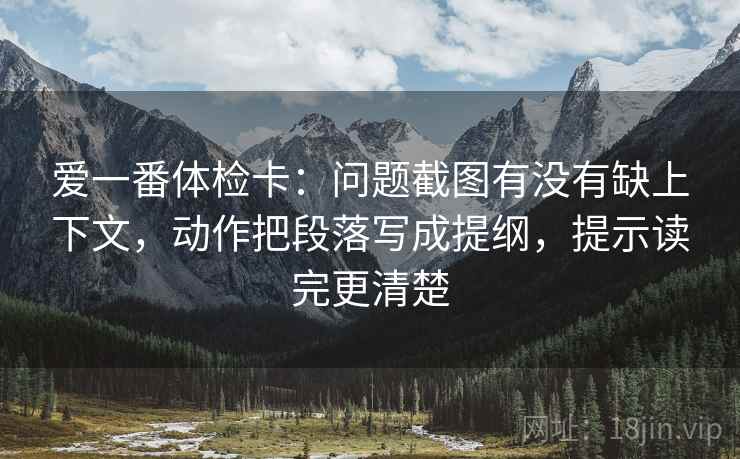 爱一番体检卡:问题截图有没有缺上下文,动作把段落写成提纲,提示读完更清楚 爱一番体检卡:问题截图有没有缺上下文,动作把段落写成提纲,提示读完更清楚