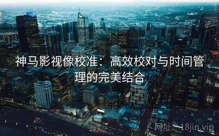 神马影视像校准:高效校对与时间管理的完美结合 神马影视像校准:高效校对与时间管理的完美结合
